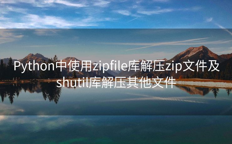 Python中使用zipfile库解压zip文件及shutil库解压其他文件 Python中使用zipfile库解压zip文件及shutil库解压其他文件