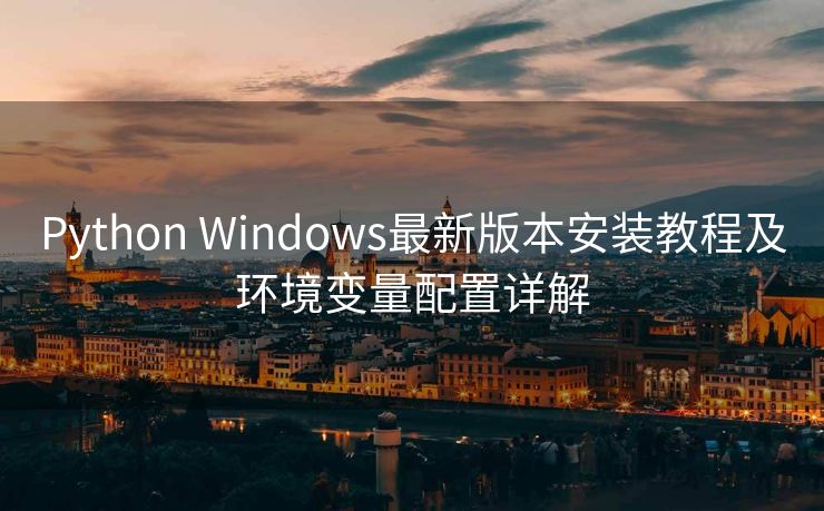 Python Windows最新版本安装教程及环境变量配置详解