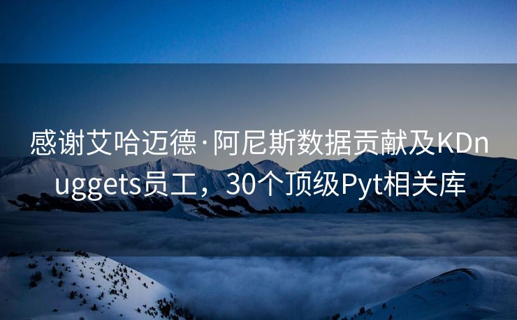 感谢艾哈迈德·阿尼斯数据贡献及KDnuggets员工,30个顶级Pyt相关库 感谢艾哈迈德·阿尼斯数据贡献及KDnuggets员工,30个顶级Pyt相关库