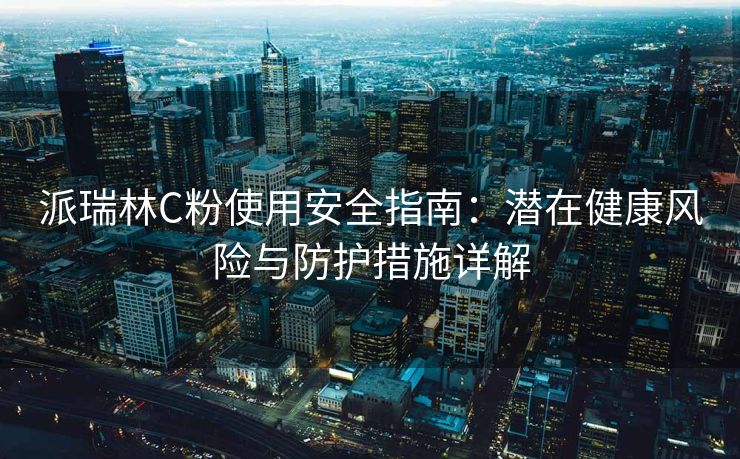 派瑞林C粉使用安全指南：潜在健康风险与防护措施详解