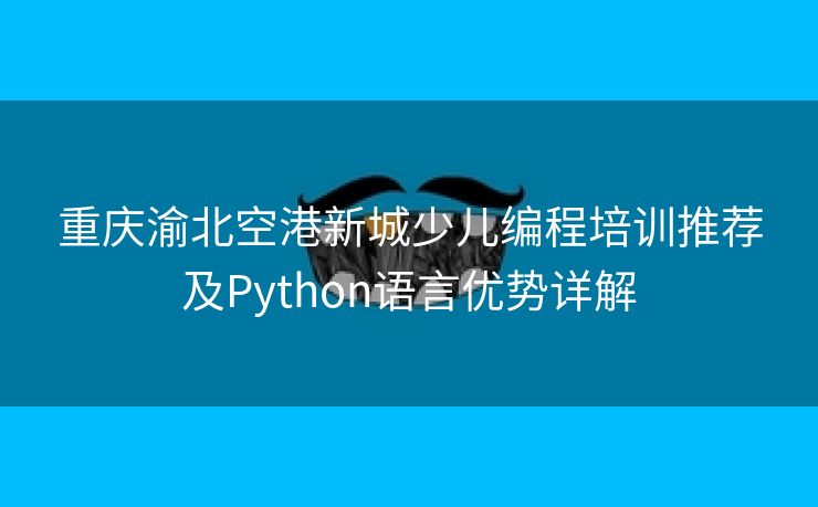 重庆渝北空港新城少儿编程培训推荐及Python语言优势详解