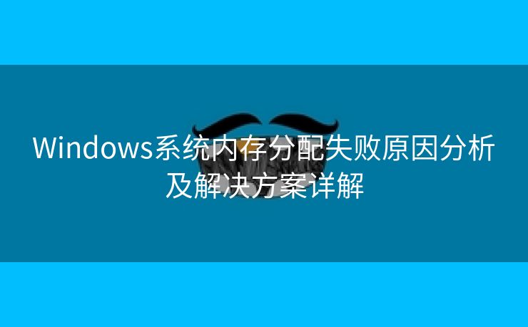 Windows系统内存分配失败原因分析及解决方案详解