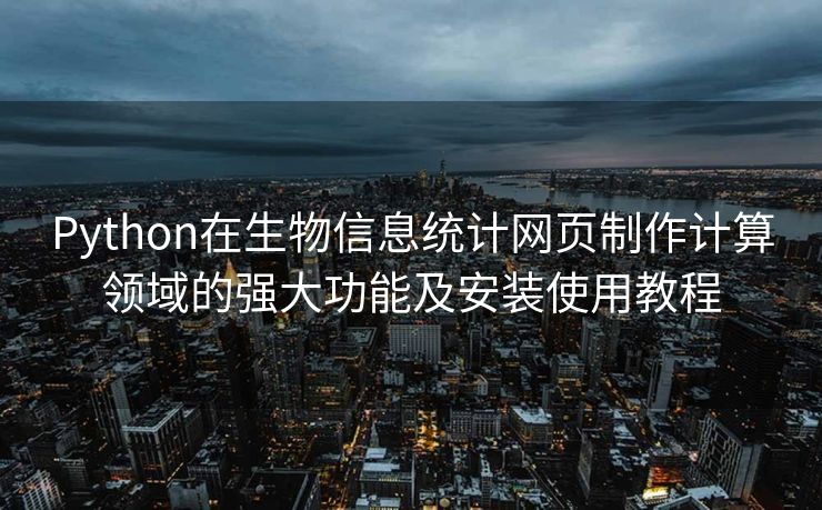 Python在生物信息统计网页制作计算领域的强大功能及安装使用教程 Python在生物信息统计网页制作计算领域的强大功能及安装使用教程