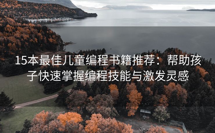 15本最佳儿童编程书籍推荐：帮助孩子快速掌握编程技能与激发灵感