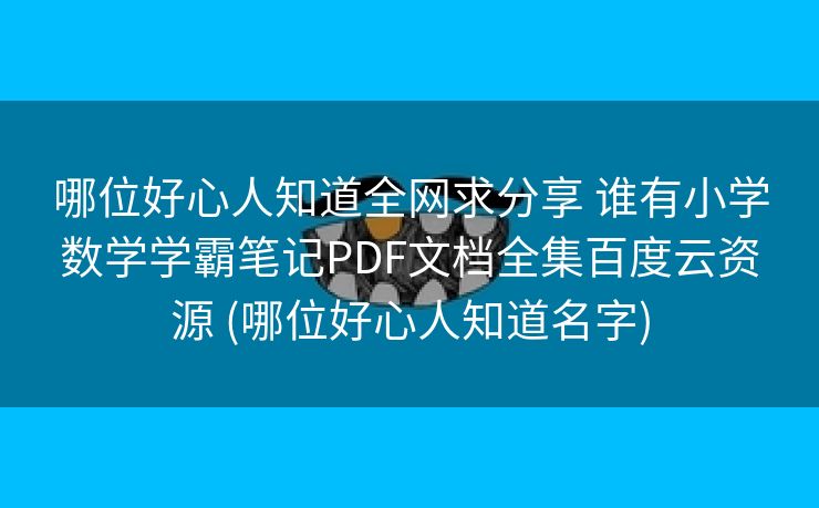哪位好心人知道全网求分享 谁有小学数学学霸笔记PDF文档全集百度云资源 (哪位好心人知道名字)
