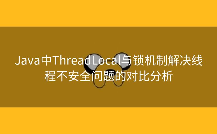 Java中ThreadLocal与锁机制解决线程不安全问题的对比分析