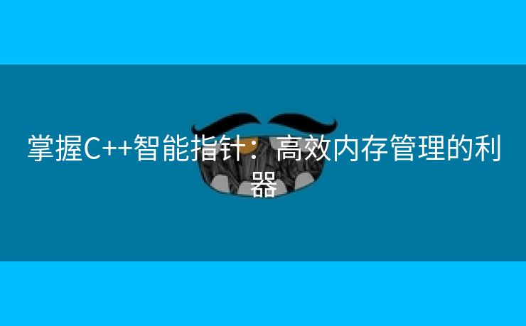 掌握C++智能指针：高效内存管理的利器