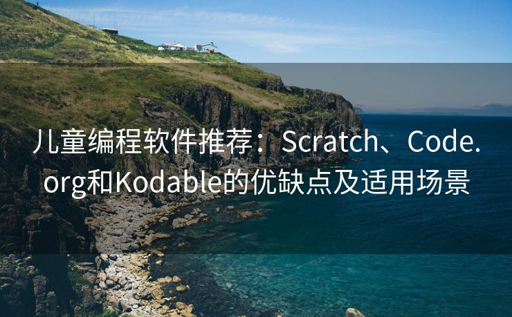 儿童编程软件推荐:Scratch、Code.org和Kodable的优缺点及适用场景 儿童编程软件推荐:Scratch、Code.org和Kodable的优缺点及适用场景