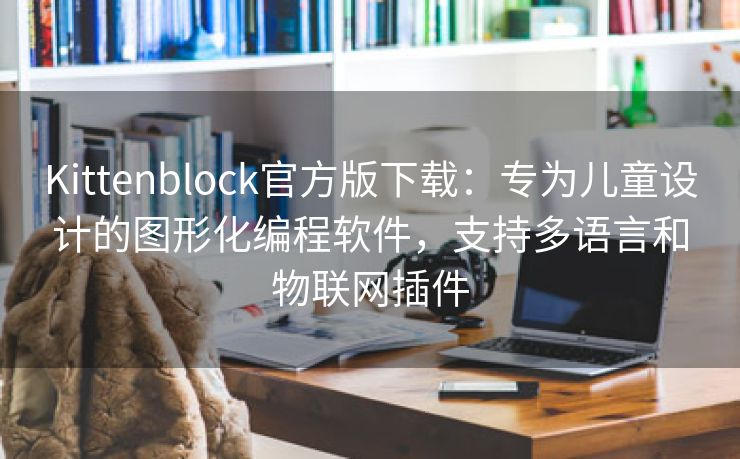 Kittenblock官方版下载：专为儿童设计的图形化编程软件，支持多语言和物联网插件