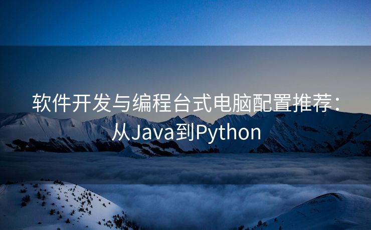 软件开发与编程台式电脑配置推荐：从Java到Python
