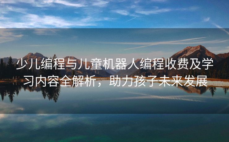 少儿编程与儿童机器人编程收费及学习内容全解析，助力孩子未来发展