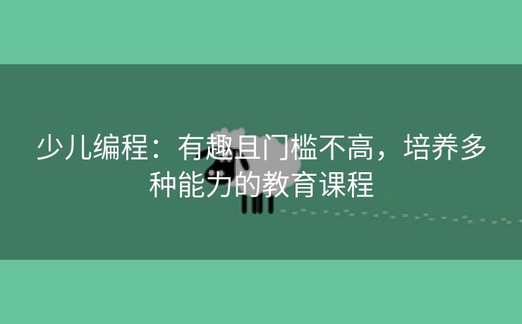 少儿编程：有趣且门槛不高，培养多种能力的教育课程