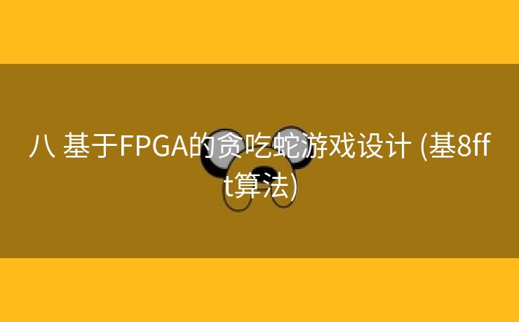 八 基于FPGA的贪吃蛇游戏设计 (基8fft算法)