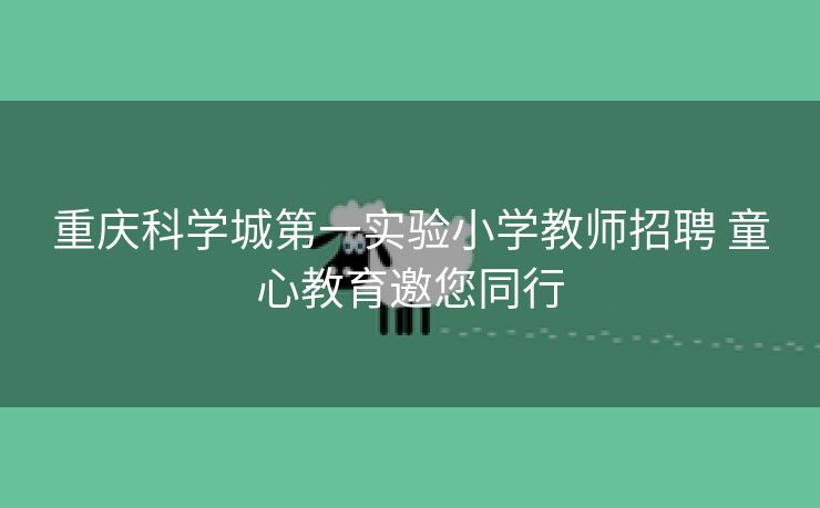 重庆科学城第一实验小学教师招聘 童心教育邀您同行
