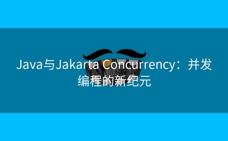 Java与Jakarta Concurrency：并发编程的新纪元