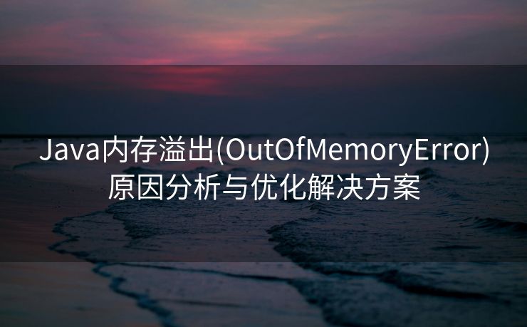 Java内存溢出(OutOfMemoryError)原因分析与优化解决方案
