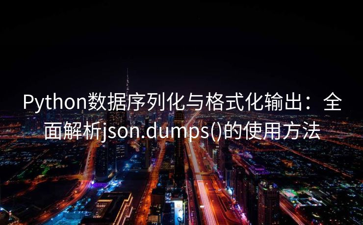 Python数据序列化与格式化输出：全面解析json.dumps()的使用方法