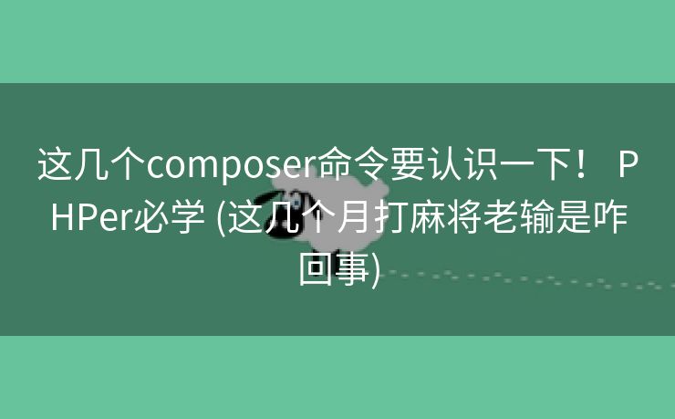 这几个composer命令要认识一下！ PHPer必学 (这几个月打麻将老输是咋回事)