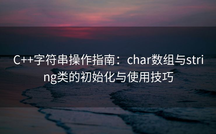 C++字符串操作指南：char数组与string类的初始化与使用技巧