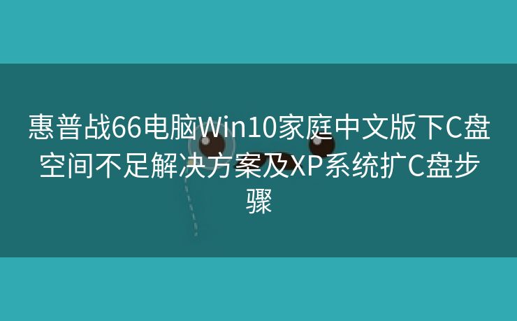 惠普战66电脑Win10家庭中文版下C盘空间不足解决方案及XP系统扩C盘步骤
