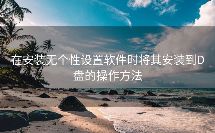 在安装无个性设置软件时将其安装到D盘的操作方法
