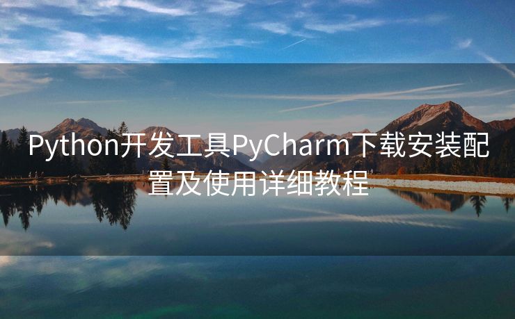 Python开发工具PyCharm下载安装配置及使用详细教程 Python开发工具PyCharm下载安装配置及使用详细教程