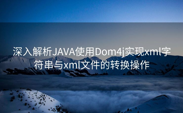 深入解析JAVA使用Dom4j实现xml字符串与xml文件的转换操作
