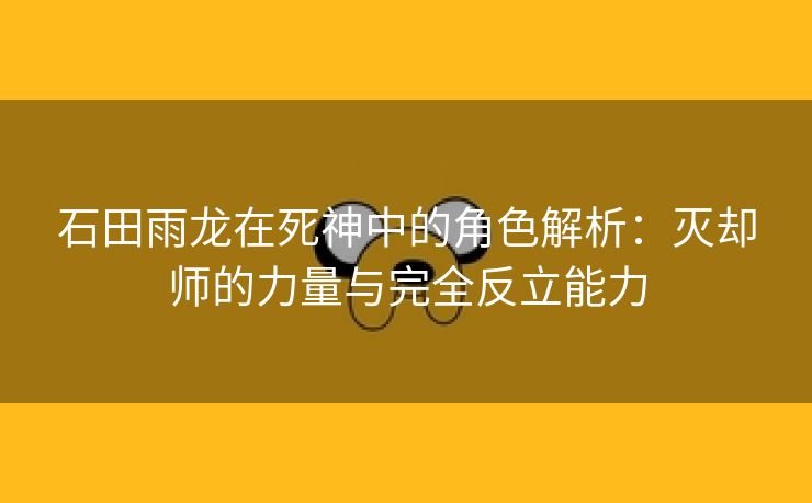 石田雨龙在死神中的角色解析：灭却师的力量与完全反立能力