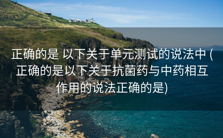 正确的是 以下关于单元测试的说法中 (正确的是以下关于抗菌药与中药相互作用的说法正确的是)