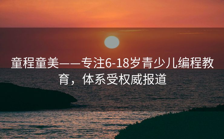 童程童美——专注6-18岁青少儿编程教育，体系受权威报道