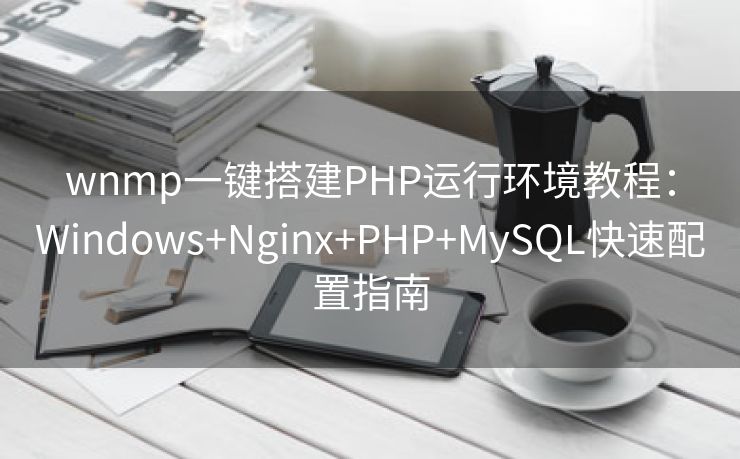 wnmp一键搭建PHP运行环境教程：Windows+Nginx+PHP+MySQL快速配置指南