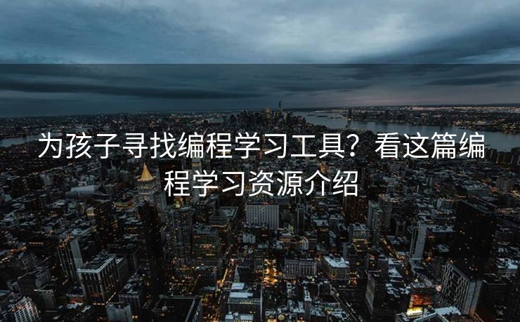 为孩子寻找编程学习工具？看这篇编程学习资源介绍