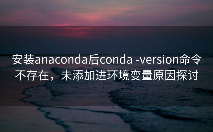 安装anaconda后conda -version命令不存在，未添加进环境变量原因探讨