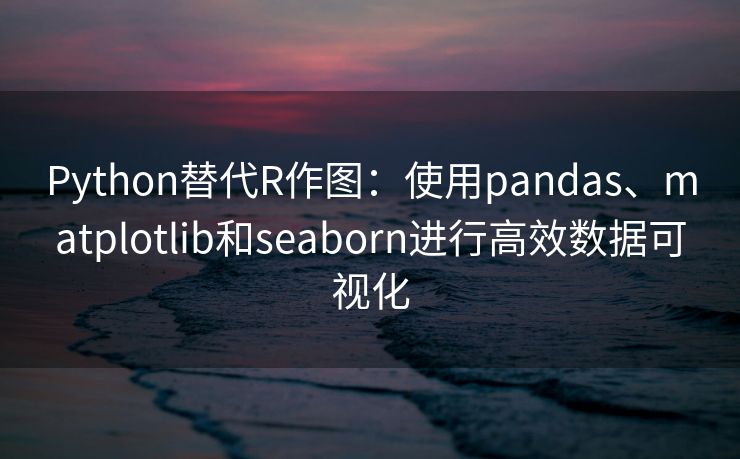 Python替代R作图：使用pandas、matplotlib和seaborn进行高效数据可视化