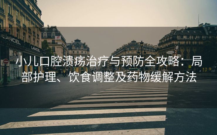 小儿口腔溃疡治疗与预防全攻略：局部护理、饮食调整及药物缓解方法