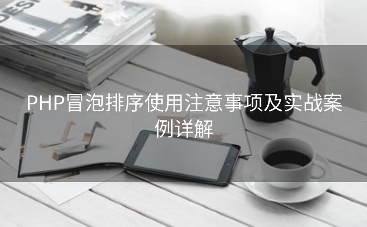 PHP冒泡排序使用注意事项及实战案例详解