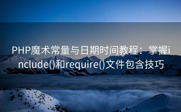 PHP魔术常量与日期时间教程：掌握include()和require()文件包含技巧