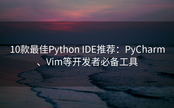 10款最佳Python IDE推荐:PyCharm、Vim等开发者必备工具 10款最佳Python IDE推荐:PyCharm、Vim等开发者必备工具
