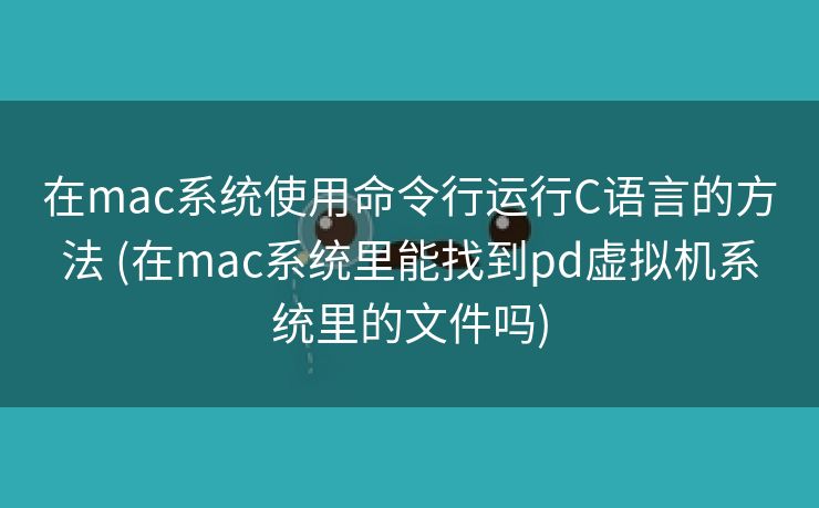 在mac系统使用命令行运行C语言的方法 (在mac系统里能找到pd虚拟机系统里的文件吗)