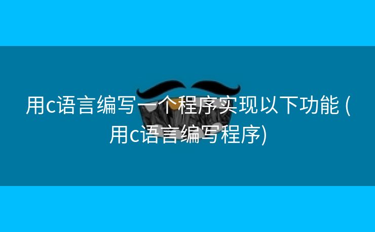 用c语言编写一个程序实现以下功能 (用c语言编写程序)