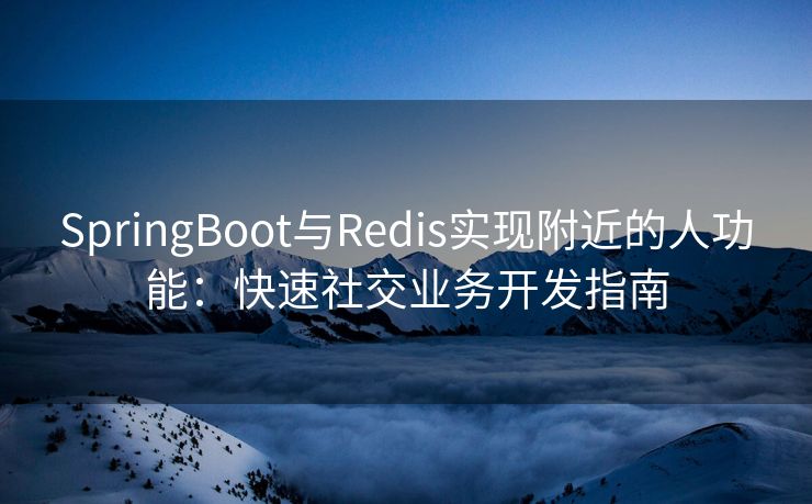 SpringBoot与Redis实现附近的人功能：快速社交业务开发指南