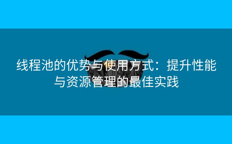 线程池的优势与使用方式：提升性能与资源管理的最佳实践