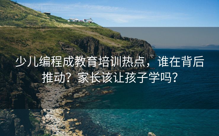 少儿编程成教育培训热点，谁在背后推动？家长该让孩子学吗？
