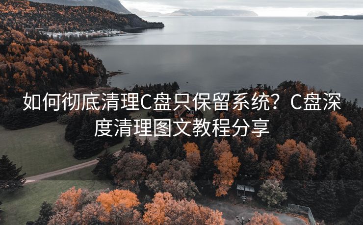 如何彻底清理C盘只保留系统？C盘深度清理图文教程分享