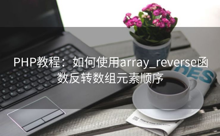 PHP教程:如何使用array_reverse函数反转数组元素顺序 PHP教程:如何使用array_reverse函数反转数组元素顺序