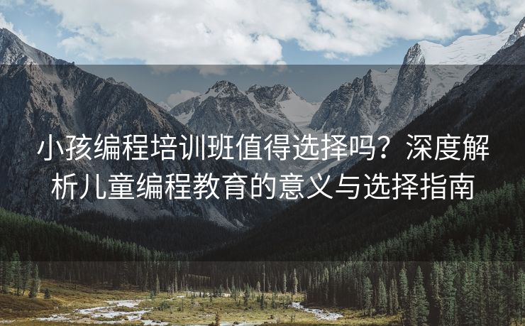 小孩编程培训班值得选择吗？深度解析儿童编程教育的意义与选择指南