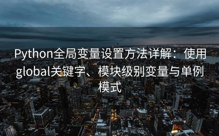 Python全局变量设置方法详解：使用global关键字、模块级别变量与单例模式
