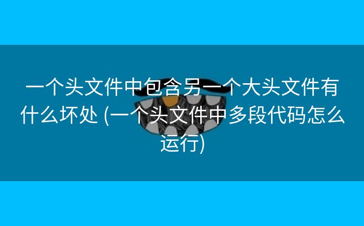 一个头文件中包含另一个大头文件有什么坏处 (一个头文件中多段代码怎么运行)