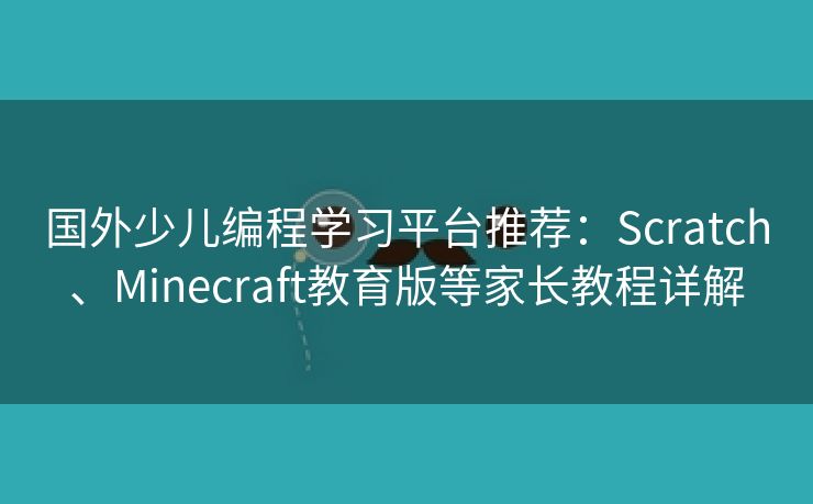 国外少儿编程学习平台推荐：Scratch、Minecraft教育版等家长教程详解