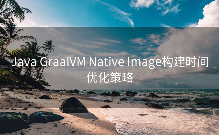 Java GraalVM Native Image构建时间优化策略 Java GraalVM Native Image构建时间优化策略